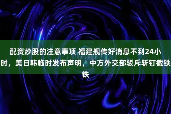 配资炒股的注意事项 福建舰传好消息不到24小时，美日韩临时发布声明，中方外交部驳斥斩钉截铁
