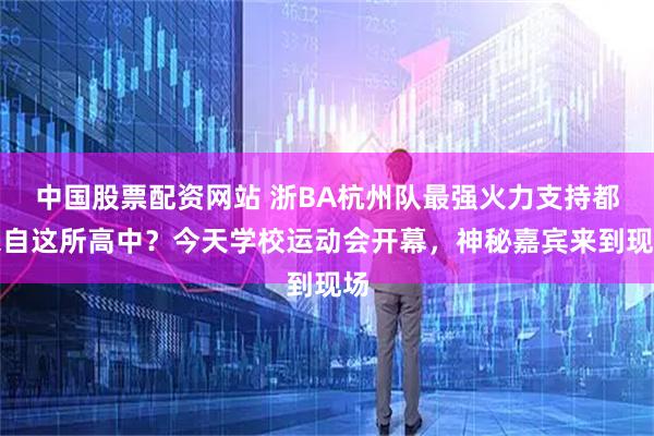 中国股票配资网站 浙BA杭州队最强火力支持都来自这所高中？今天学校运动会开幕，神秘嘉宾来到现场