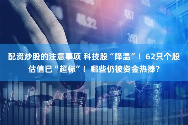 配资炒股的注意事项 科技股“降温”！62只个股估值已“超标”！哪些仍被资金热捧？