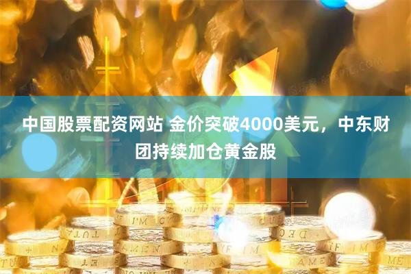 中国股票配资网站 金价突破4000美元，中东财团持续加仓黄金股