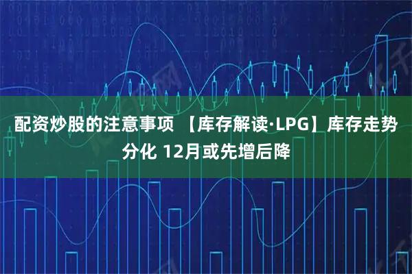 配资炒股的注意事项 【库存解读·LPG】库存走势分化 12月或先增后降