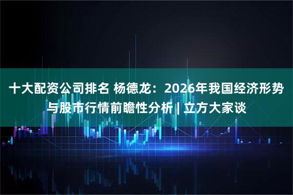 十大配资公司排名 杨德龙：2026年我国经济形势与股市行情前瞻性分析 | 立方大家谈