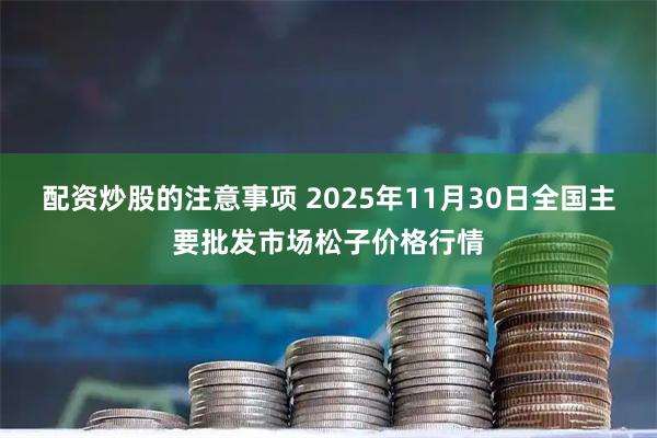 配资炒股的注意事项 2025年11月30日全国主要批发市场松子价格行情
