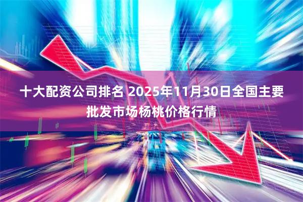 十大配资公司排名 2025年11月30日全国主要批发市场杨桃价格行情