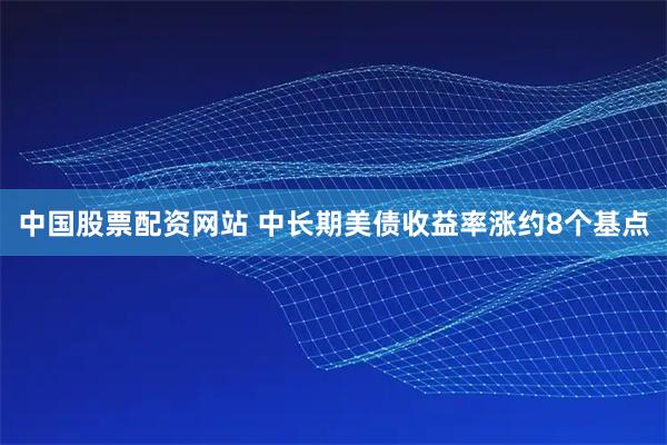 中国股票配资网站 中长期美债收益率涨约8个基点