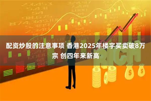 配资炒股的注意事项 香港2025年楼宇买卖破8万宗 创四年来新高