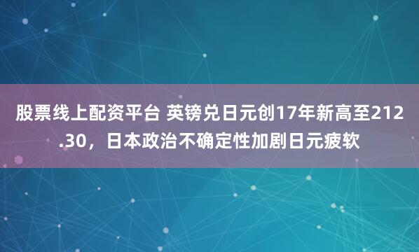 股票线上配资平台 英镑兑日元创17年新高至212.30，日本政治不确定性加剧日元疲软
