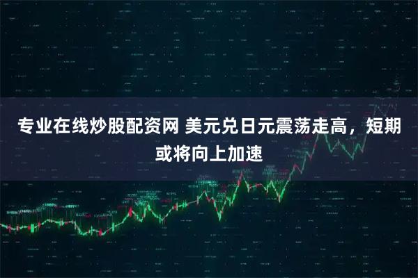 专业在线炒股配资网 美元兑日元震荡走高，短期或将向上加速