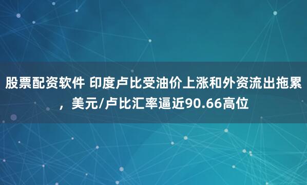 股票配资软件 印度卢比受油价上涨和外资流出拖累，美元/卢比汇率逼近90.66高位