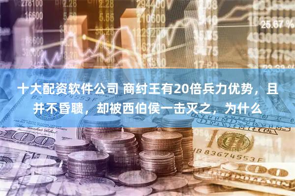 十大配资软件公司 商纣王有20倍兵力优势，且并不昏聩，却被西伯侯一击灭之，为什么