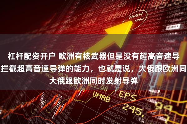 杠杆配资开户 欧洲有核武器但是没有超高音速导弹投送也没拦截超高音速导弹的能力，也就是说，大俄跟欧洲同时发射导弹
