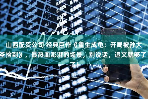 山西配资公司 经典巨作《重生成龟：开局被孙大圣捡到》，最热血澎湃的场景，别说话，追文就够了！