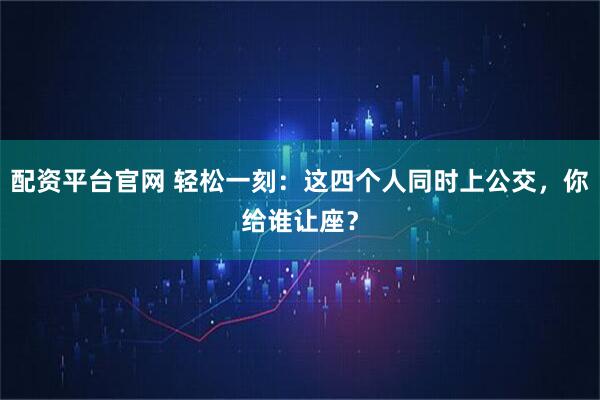 配资平台官网 轻松一刻：这四个人同时上公交，你给谁让座？