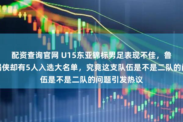 配资查询官网 U15东亚锦标男足表现不佳，鲁能青训成背锅侠却有5人入选大名单，究竟这支队伍是不是二队的问题引发热议