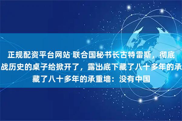 正规配资平台网站 联合国秘书长古特雷斯，彻底将那张被称为二战历史的桌子给掀开了，露出底下藏了八十多年的承重墙：没有中国