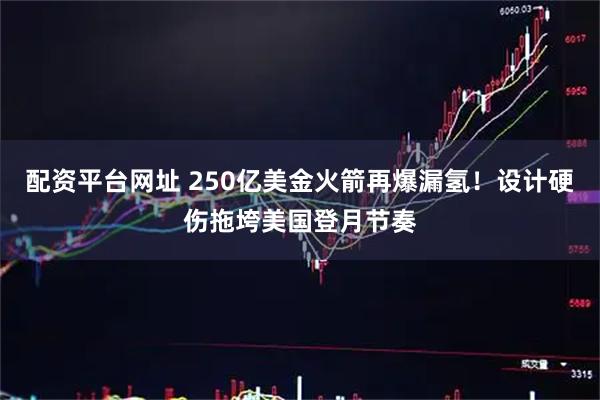 配资平台网址 250亿美金火箭再爆漏氢！设计硬伤拖垮美国登月节奏