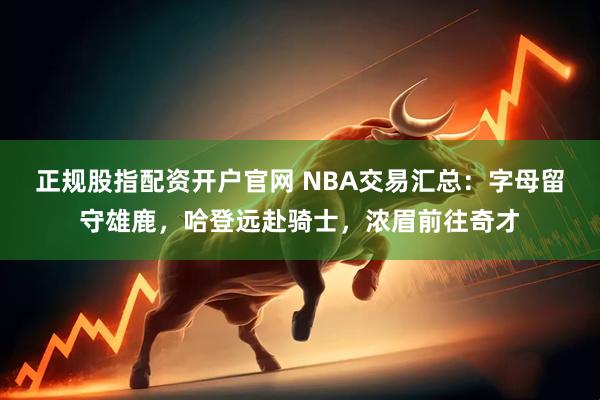 正规股指配资开户官网 NBA交易汇总：字母留守雄鹿，哈登远赴骑士，浓眉前往奇才