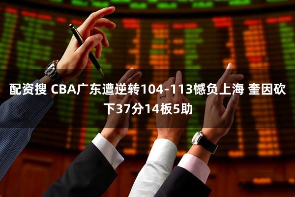 配资搜 CBA广东遭逆转104-113憾负上海 奎因砍下37分14板5助
