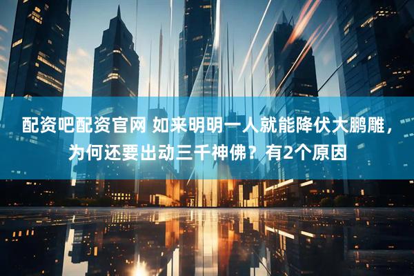 配资吧配资官网 如来明明一人就能降伏大鹏雕，为何还要出动三千神佛？有2个原因