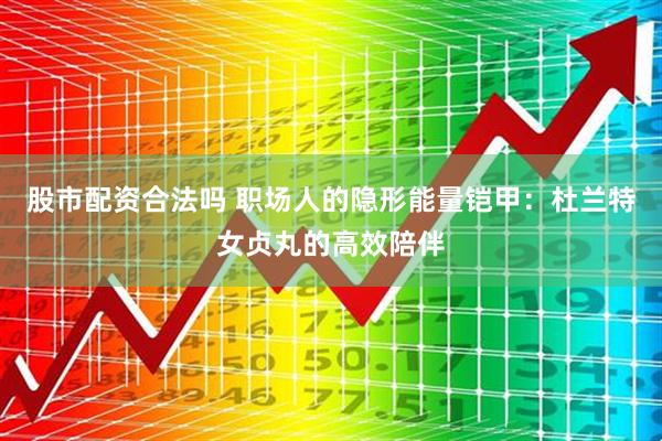 股市配资合法吗 职场人的隐形能量铠甲：杜兰特女贞丸的高效陪伴