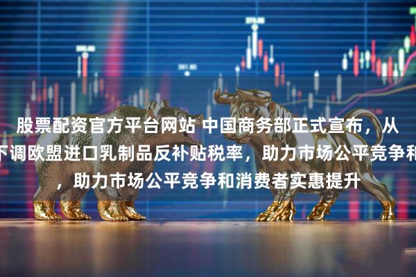 股票配资官方平台网站 中国商务部正式宣布,从2月13日起大幅下调欧盟进口乳制品反补贴税率,助力市场公平竞争和消费者实惠提升