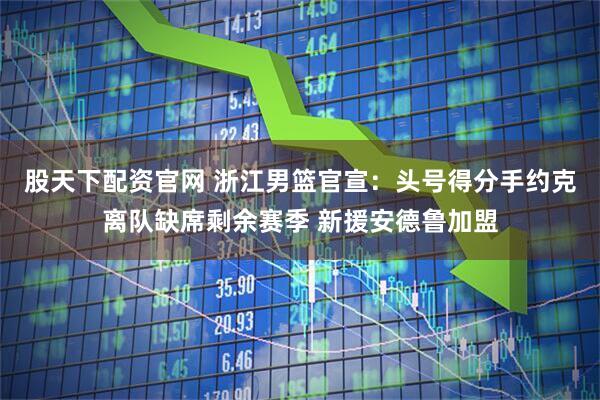 股天下配资官网 浙江男篮官宣：头号得分手约克离队缺席剩余赛季 新援安德鲁加盟