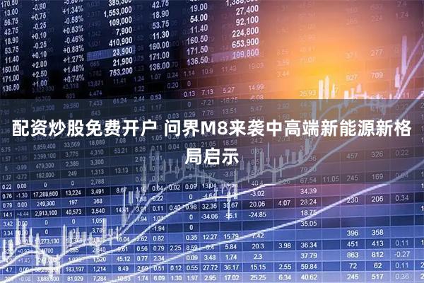 配资炒股免费开户 问界M8来袭中高端新能源新格局启示