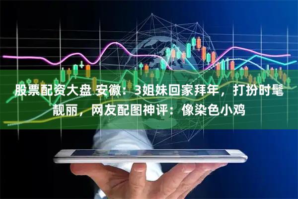 股票配资大盘 安徽:3姐妹回家拜年,打扮时髦靓丽,网友配图神评:像染色小鸡