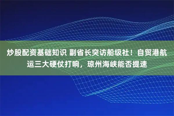 炒股配资基础知识 副省长突访船级社!自贸港航运三大硬仗打响,琼州海峡能否提速