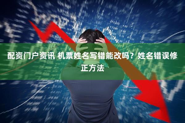 配资门户资讯 机票姓名写错能改吗？姓名错误修正方法