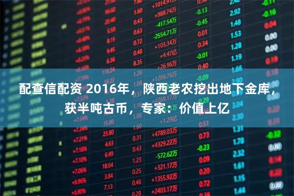配查信配资 2016年,陕西老农挖出地下金库,获半吨古币,专家:价值上亿