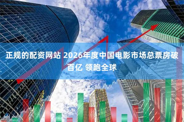 正规的配资网站 2026年度中国电影市场总票房破百亿 领跑全球