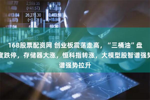 168股票配资网 创业板震荡走高,“三桶油”盘初一度跌停,存储器大涨,恒科指转涨,大模型股智谱强势拉升