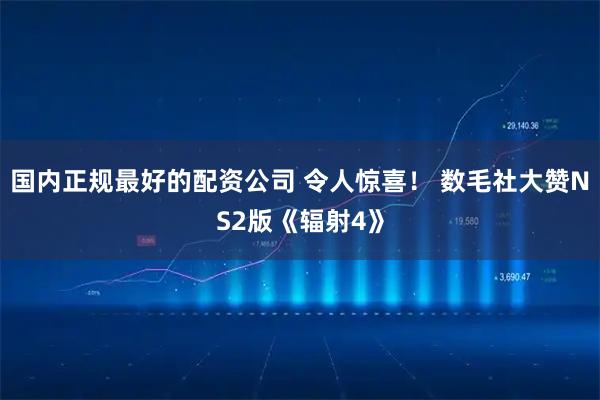 国内正规最好的配资公司 令人惊喜! 数毛社大赞NS2版《辐射4》