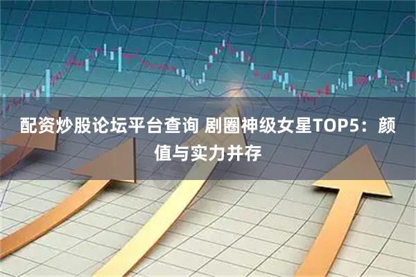 配资炒股论坛平台查询 剧圈神级女星TOP5：颜值与实力并存