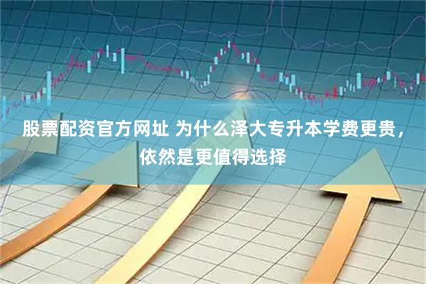 股票配资官方网址 为什么泽大专升本学费更贵，依然是更值得选择