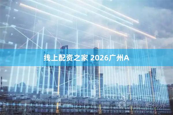 线上配资之家 2026广州A
