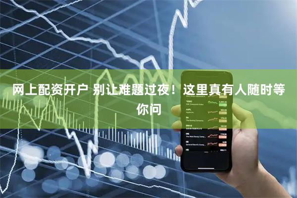 网上配资开户 别让难题过夜！这里真有人随时等你问