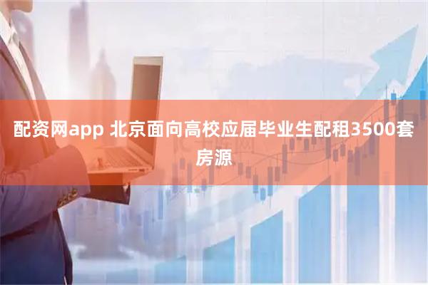 配资网app 北京面向高校应届毕业生配租3500套房源