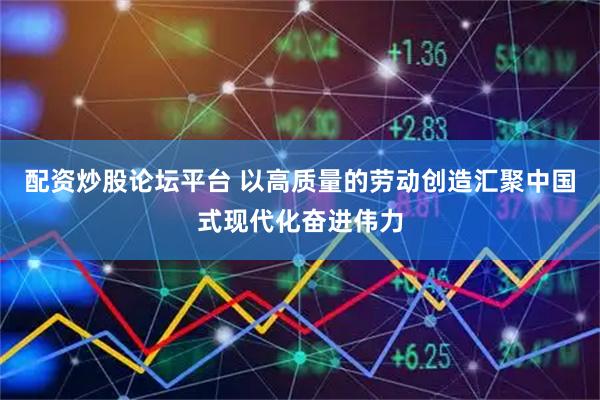 配资炒股论坛平台 以高质量的劳动创造汇聚中国式现代化奋进伟力