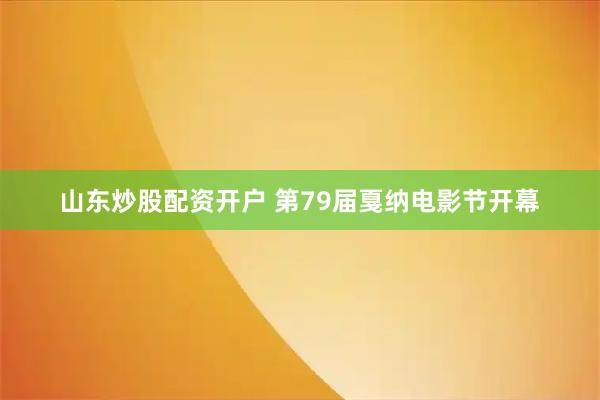 山东炒股配资开户 第79届戛纳电影节开幕