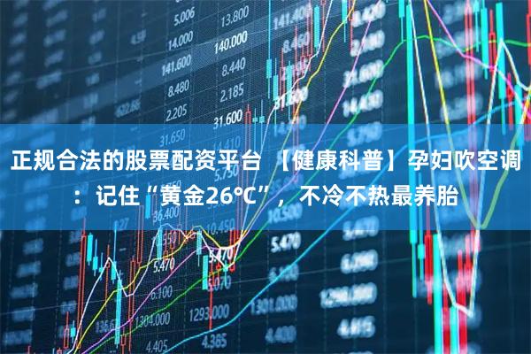 正规合法的股票配资平台 【健康科普】孕妇吹空调：记住“黄金26℃”，不冷不热最养胎