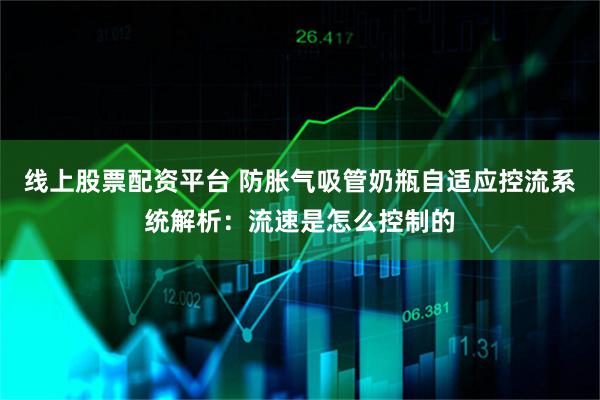 线上股票配资平台 防胀气吸管奶瓶自适应控流系统解析:流速是怎么控制的