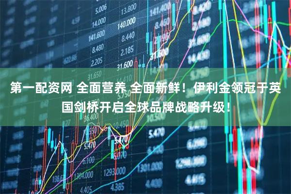 第一配资网 全面营养 全面新鲜！伊利金领冠于英国剑桥开启全球品牌战略升级！