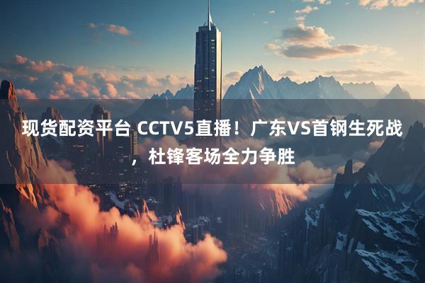 现货配资平台 CCTV5直播!广东VS首钢生死战,杜锋客场全力争胜