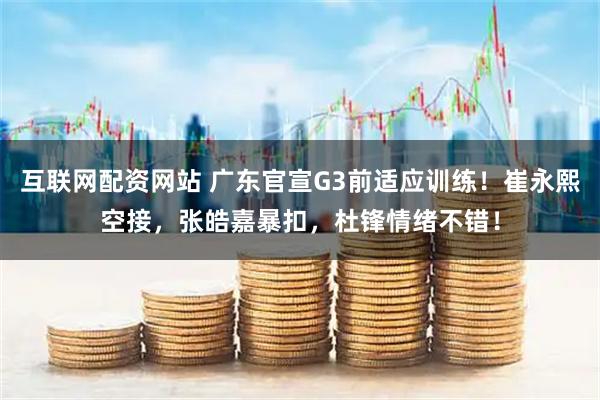 互联网配资网站 广东官宣G3前适应训练！崔永熙空接，张皓嘉暴扣，杜锋情绪不错！