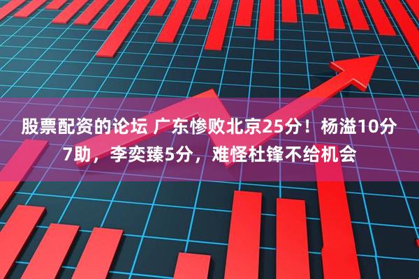 股票配资的论坛 广东惨败北京25分！杨溢10分7助，李奕臻5分，难怪杜锋不给机会