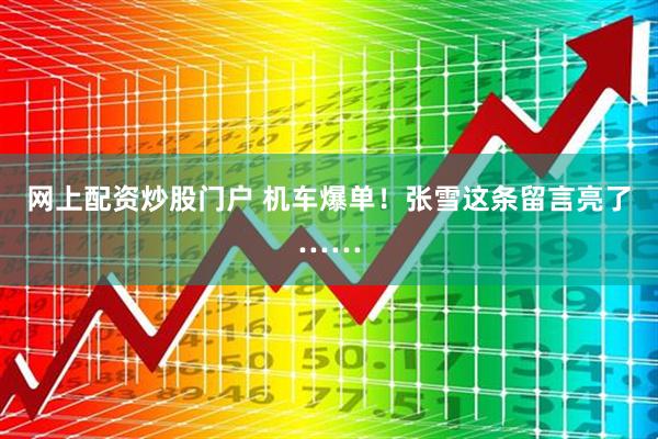网上配资炒股门户 机车爆单！张雪这条留言亮了……