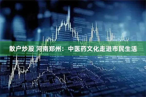 散户炒股 河南郑州：中医药文化走进市民生活