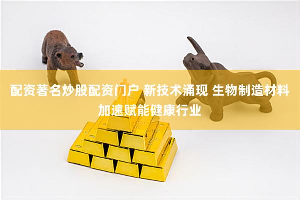 配资著名炒股配资门户 新技术涌现 生物制造材料加速赋能健康行业